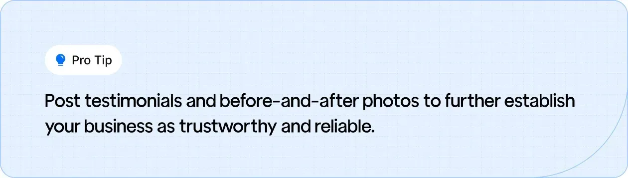 Pro Tip: Share testimonials and before-and-after photos to build trust and showcase the reliability of your plumbing business.