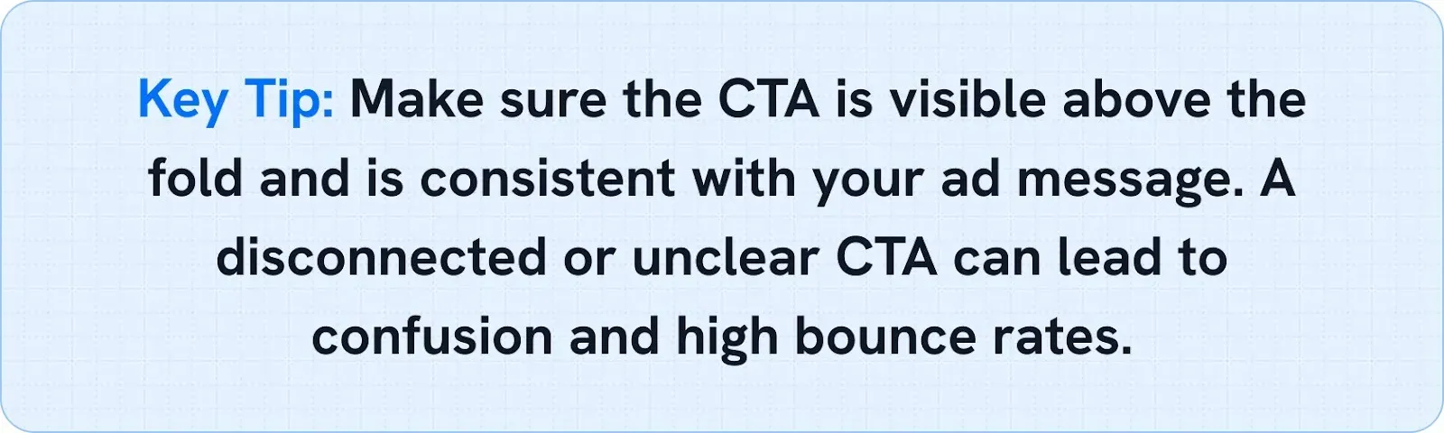 Key Tip: Make sure the CTA is visible above the fold and is consistent with your ad message. A disconnected or unclear CTA can lead to confusion and high bounce rates.